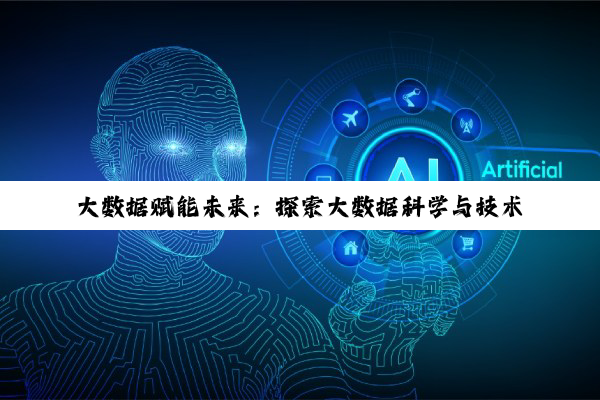 大数据赋能未来：探索大数据科学与技术在数字化转型中的最新热点与应用