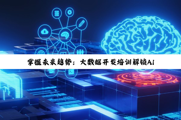 掌握未来趋势：大数据开发培训解锁AI与云计算时代新技能