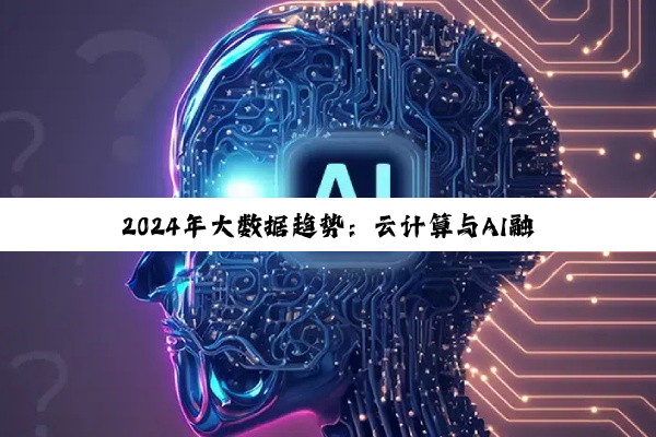 2024年大数据趋势：云计算与AI融合下的数据管理与创新