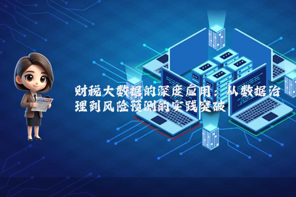 财税大数据的深度应用：从数据治理到风险预测的实践突破